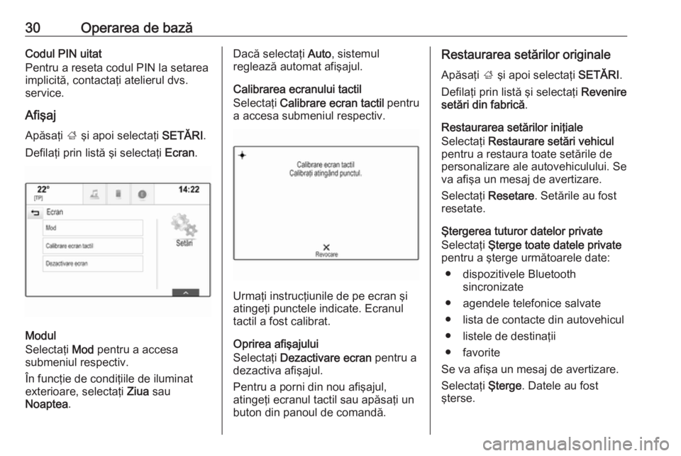 OPEL INSIGNIA 2016  Manual pentru sistemul Infotainment (in Romanian) 30Operarea de bazăCodul PIN uitat
Pentru a reseta codul PIN la setarea implicită, contactaţi atelierul dvs.
service.
Afişaj Apăsaţi  ; şi apoi selectaţi  SETĂRI.
Defilaţi prin listă şi sel