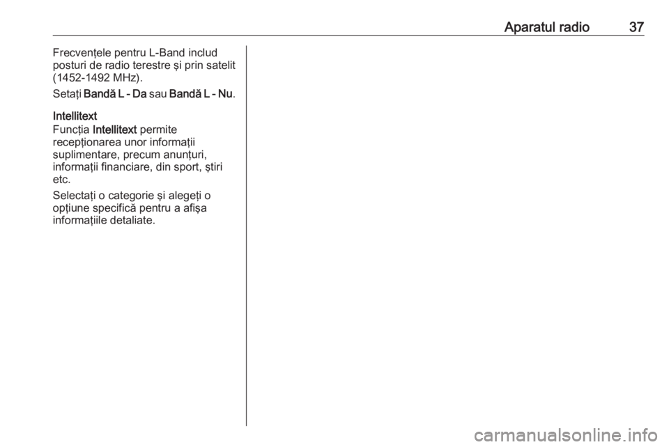 OPEL INSIGNIA 2016  Manual pentru sistemul Infotainment (in Romanian) Aparatul radio37Frecvenţele pentru L-Band includ
posturi de radio terestre şi prin satelit
(1452-1492 MHz).
Setaţi  Bandă L - Da  sau Bandă L - Nu .
Intellitext
Funcţia  Intellitext  permite
rec