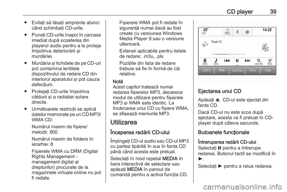 OPEL INSIGNIA 2016  Manual pentru sistemul Infotainment (in Romanian) CD player39● Evitaţi să lăsaţi amprente atuncicând schimbaţi CD-urile.
● Puneţi CD-urile înapoi în carcase
imediat după scoaterea din
playerul audio pentru a le proteja
împotriva deteri