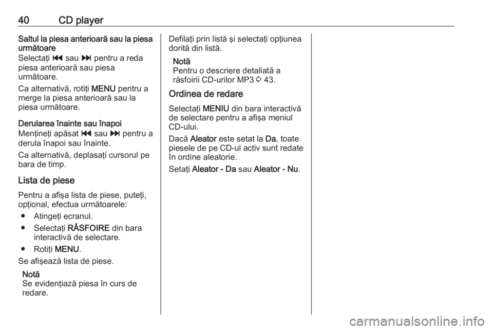 OPEL INSIGNIA 2016  Manual pentru sistemul Infotainment (in Romanian) 40CD playerSaltul la piesa anterioară sau la piesaurmătoare
Selectaţi  t sau  v pentru a reda
piesa anterioară sau piesa
următoare.
Ca alternativă, rotiţi  MENU pentru a
merge la piesa anterioa
