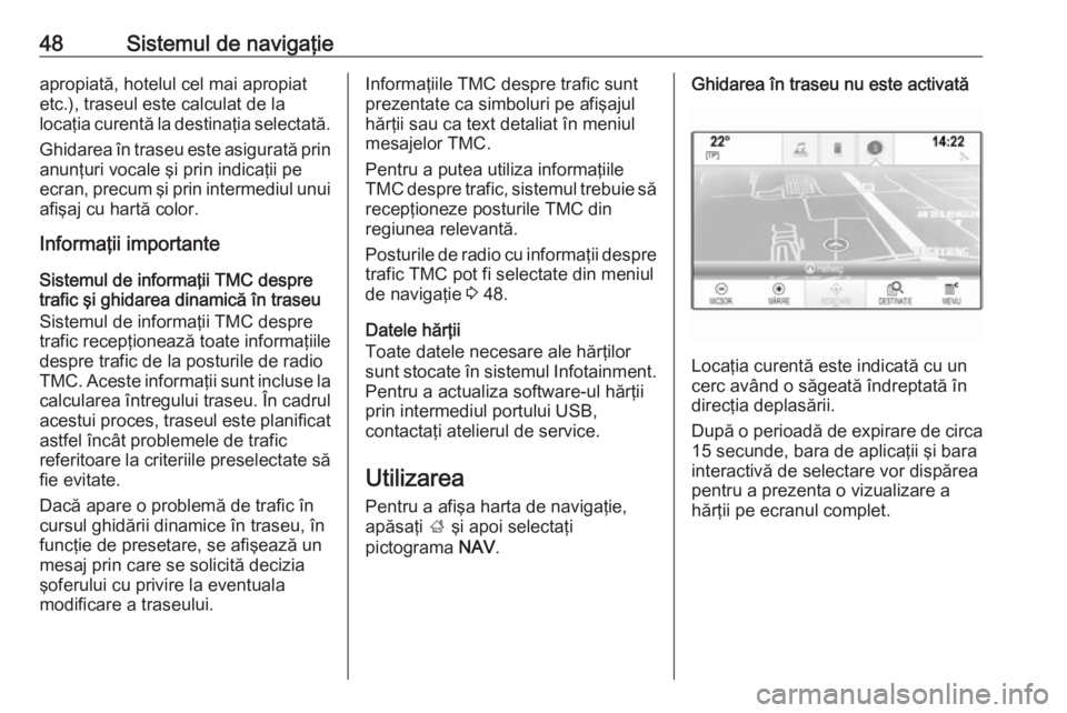 OPEL INSIGNIA 2016  Manual pentru sistemul Infotainment (in Romanian) 48Sistemul de navigaţieapropiată, hotelul cel mai apropiat
etc.), traseul este calculat de la
locaţia curentă la destinaţia selectată.
Ghidarea în traseu este asigurată prin anunţuri vocale �