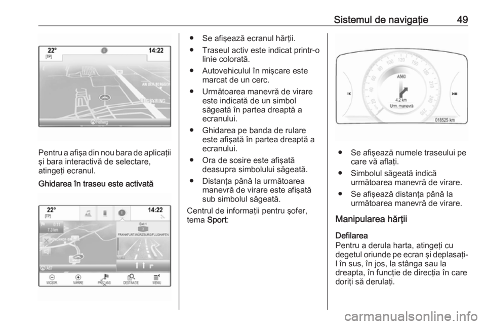 OPEL INSIGNIA 2016 Manual pentru sistemul Infotainment (in Romanian) Sistemul de navigaţie49
Pentru a afişa din nou bara de aplicaţii
şi bara interactivă de selectare,
atingeţi ecranul.
Ghidarea în traseu este activată● Se afişează ecranul hărţii.
● Tra OPEL INSIGNIA 2016 Manual pentru sistemul Infotainment (in Romanian) Sistemul de navigaţie49
Pentru a afişa din nou bara de aplicaţii
şi bara interactivă de selectare,
atingeţi ecranul.
Ghidarea în traseu este activată● Se afişează ecranul hărţii.
● Tra