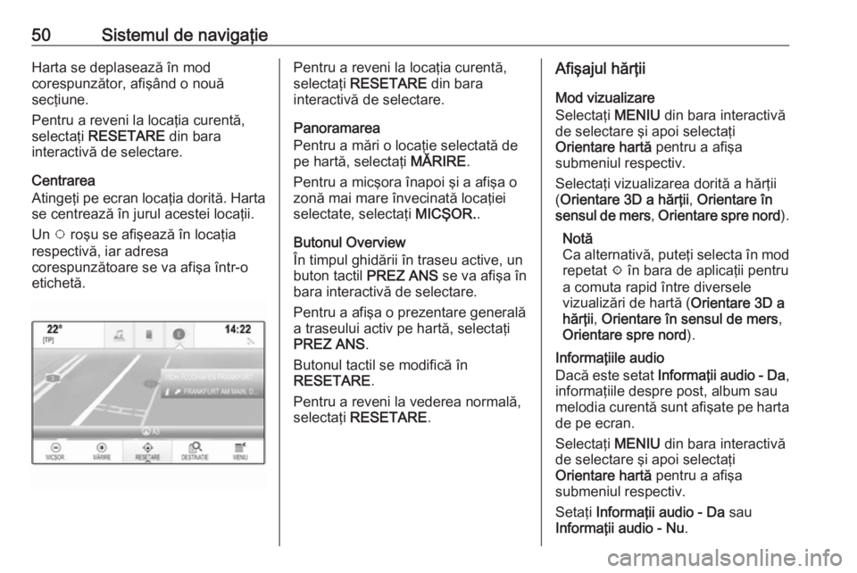 OPEL INSIGNIA 2016 Manual pentru sistemul Infotainment (in Romanian) 50Sistemul de navigaţieHarta se deplasează în mod
corespunzător, afişând o nouă
secţiune.
Pentru a reveni la locaţia curentă,
selectaţi RESETARE din bara
interactivă de selectare.
Centra OPEL INSIGNIA 2016 Manual pentru sistemul Infotainment (in Romanian) 50Sistemul de navigaţieHarta se deplasează în mod
corespunzător, afişând o nouă
secţiune.
Pentru a reveni la locaţia curentă,
selectaţi RESETARE din bara
interactivă de selectare.
Centra