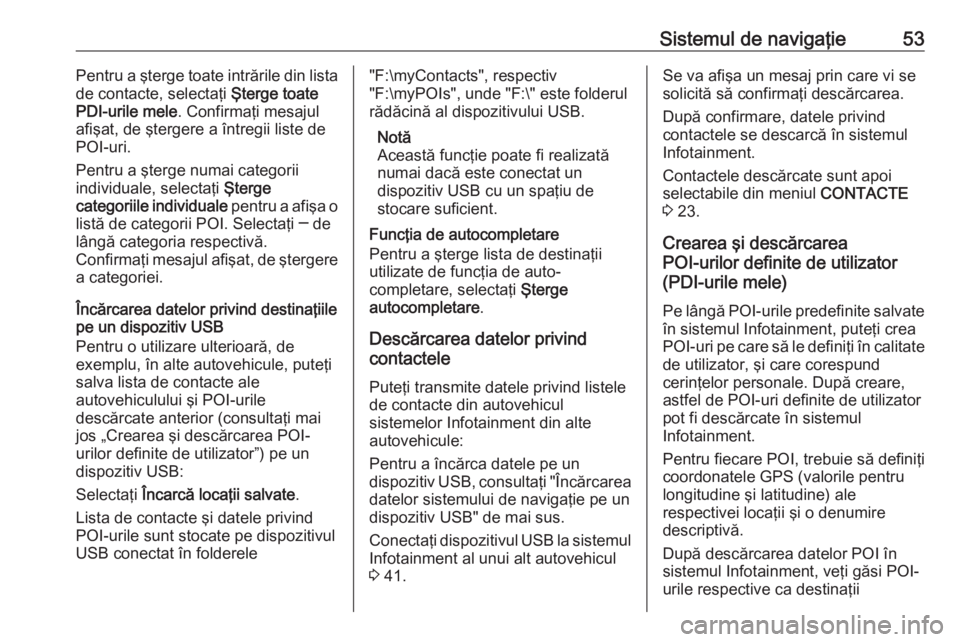 OPEL INSIGNIA 2016  Manual pentru sistemul Infotainment (in Romanian) Sistemul de navigaţie53Pentru a şterge toate intrările din lista
de contacte, selectaţi  Şterge toate
PDI-urile mele . Confirmaţi mesajul
afişat, de ştergere a întregii liste de
POI-uri.
Pent