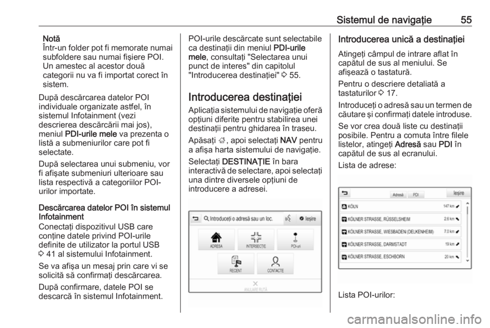OPEL INSIGNIA 2016  Manual pentru sistemul Infotainment (in Romanian) Sistemul de navigaţie55Notă
Într-un folder pot fi memorate numai
subfoldere sau numai fişiere POI.
Un amestec al acestor două
categorii nu va fi importat corect în
sistem.
După descărcarea dat
