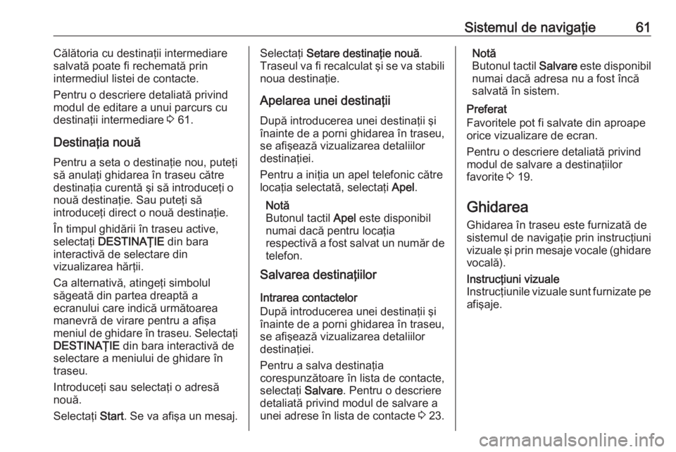 OPEL INSIGNIA 2016  Manual pentru sistemul Infotainment (in Romanian) Sistemul de navigaţie61Călătoria cu destinaţii intermediare
salvată poate fi rechemată prin
intermediul listei de contacte.
Pentru o descriere detaliată privind
modul de editare a unui parcurs 