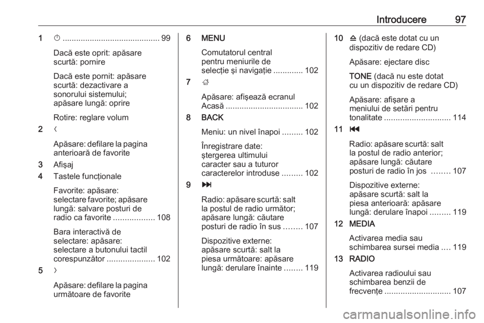 OPEL INSIGNIA 2016  Manual pentru sistemul Infotainment (in Romanian) Introducere971X........................................... 99
Dacă este oprit: apăsare
scurtă: pornire
Dacă este pornit: apăsare
scurtă: dezactivare a
sonorului sistemului;
apăsare lungă: opri