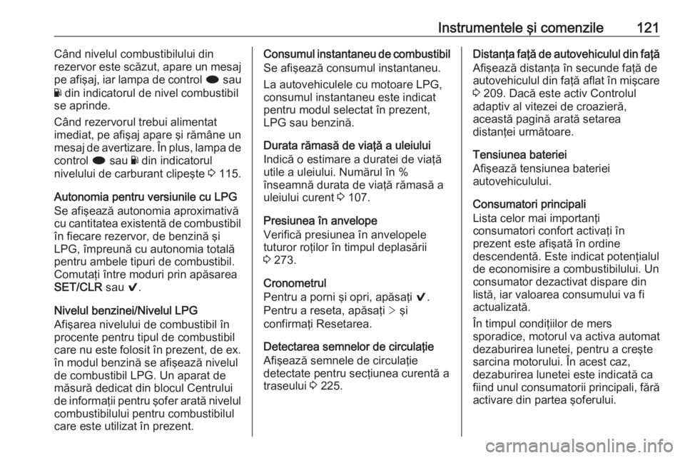 OPEL INSIGNIA 2016  Manual de utilizare (in Romanian) Instrumentele şi comenzile121Când nivelul combustibilului din
rezervor este scăzut, apare un mesaj
pe afişaj, iar lampa de control  i sau
Y  din indicatorul de nivel combustibil
se aprinde.
Când 