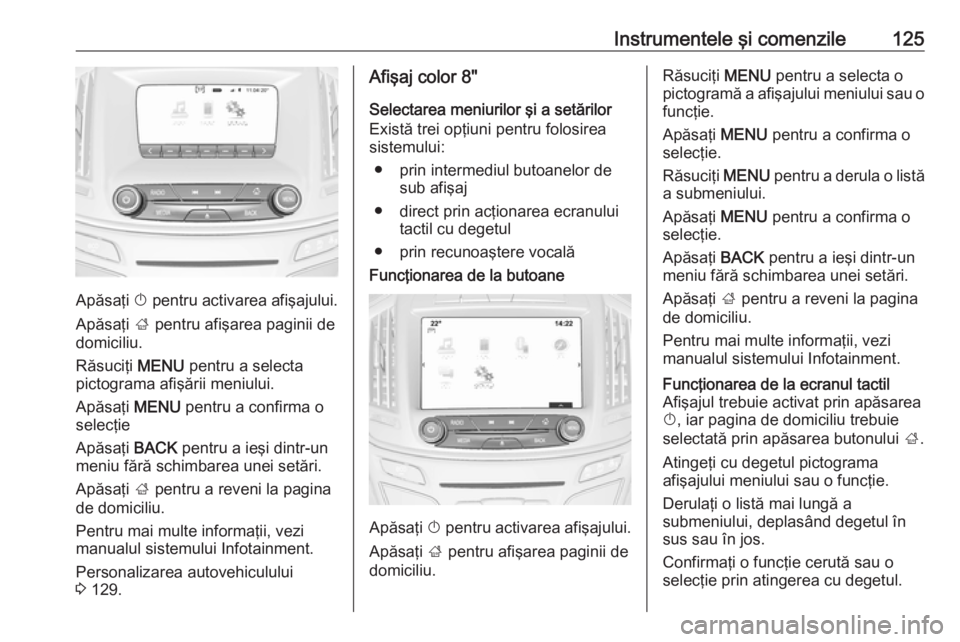 OPEL INSIGNIA 2016  Manual de utilizare (in Romanian) Instrumentele şi comenzile125
Apăsaţi X pentru activarea afişajului.
Apăsaţi  ; pentru afişarea paginii de
domiciliu.
Răsuciţi  MENU pentru a selecta
pictograma afişării meniului.
Apăsaţi