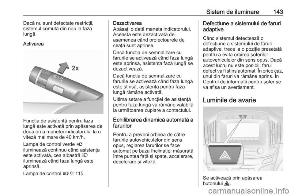 OPEL INSIGNIA 2016  Manual de utilizare (in Romanian) Sistem de iluminare143Dacă nu sunt detectate restricţii,
sistemul comută din nou la faza
lungă.
Activarea
Funcţia de asistenţă pentru faza
lungă este activată prin apăsarea de
două ori a ma