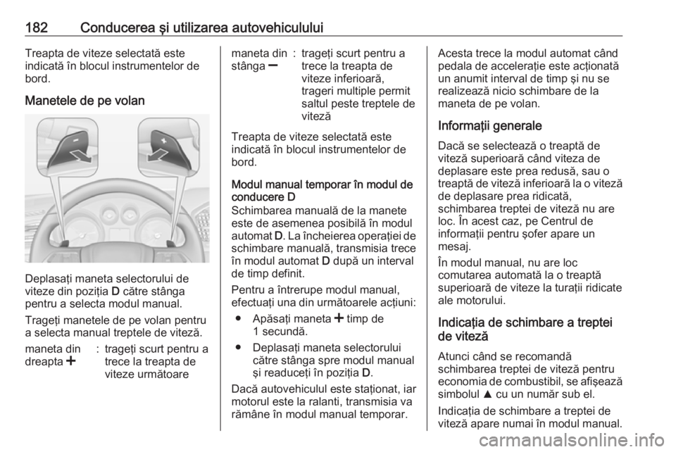 OPEL INSIGNIA 2016 Manual de utilizare (in Romanian) 182Conducerea şi utilizarea autovehicululuiTreapta de viteze selectată este
indicată în blocul instrumentelor de bord.
Manetele de pe volan
Deplasaţi maneta selectorului de
viteze din poziţia D OPEL INSIGNIA 2016 Manual de utilizare (in Romanian) 182Conducerea şi utilizarea autovehicululuiTreapta de viteze selectată este
indicată în blocul instrumentelor de bord.
Manetele de pe volan
Deplasaţi maneta selectorului de
viteze din poziţia D