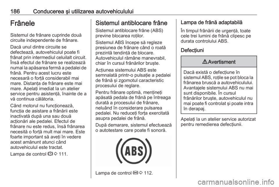 OPEL INSIGNIA 2016  Manual de utilizare (in Romanian) 186Conducerea şi utilizarea autovehicululuiFrâneleSistemul de frânare cuprinde două
circuite independente de frânare.
Dacă unul dintre circuite se
defectează, autovehiculul poate fi
frânat pri