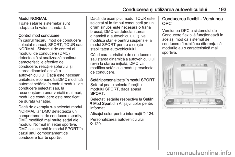 OPEL INSIGNIA 2016 Manual de utilizare (in Romanian) Conducerea şi utilizarea autovehiculului193Modul NORMAL
Toate setările sistemelor sunt
adaptate la valori standard.
Control mod conducere
În cadrul fiecărui mod de conducere
selectat manual, SPORT OPEL INSIGNIA 2016 Manual de utilizare (in Romanian) Conducerea şi utilizarea autovehiculului193Modul NORMAL
Toate setările sistemelor sunt
adaptate la valori standard.
Control mod conducere
În cadrul fiecărui mod de conducere
selectat manual, SPORT