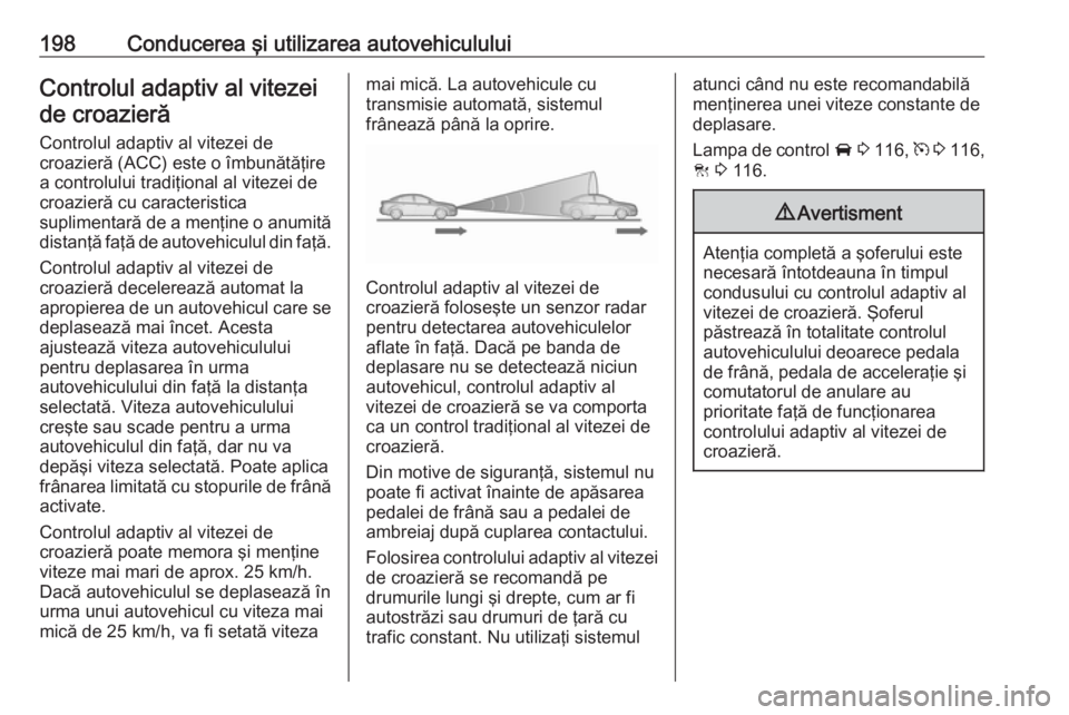 OPEL INSIGNIA 2016  Manual de utilizare (in Romanian) 198Conducerea şi utilizarea autovehicululuiControlul adaptiv al vitezeide croazieră
Controlul adaptiv al vitezei de
croazieră (ACC) este o îmbunătăţire
a controlului tradiţional al vitezei de
