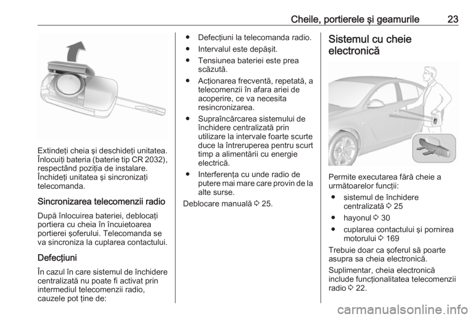 OPEL INSIGNIA 2016  Manual de utilizare (in Romanian) Cheile, portierele şi geamurile23
Extindeţi cheia şi deschideţi unitatea.
Înlocuiţi bateria (baterie tip CR 2032 ),
respectând poziţia de instalare.
Închideţi unitatea şi sincronizaţi
tele