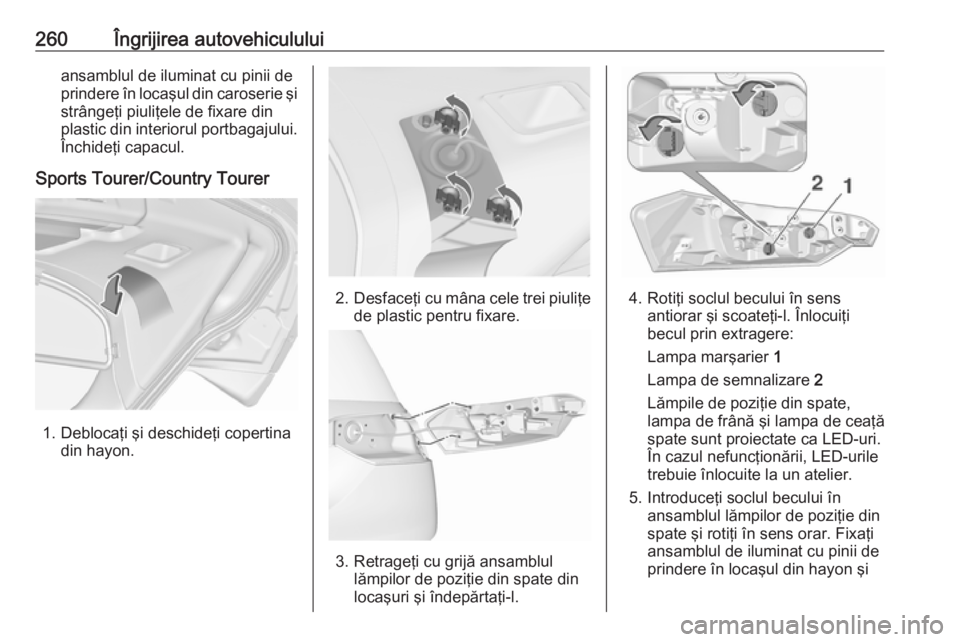OPEL INSIGNIA 2016 Manual de utilizare (in Romanian) 260Îngrijirea autovehicululuiansamblul de iluminat cu pinii de
prindere în locaşul din caroserie şi
strângeţi piuliţele de fixare din
plastic din interiorul portbagajului. Închideţi capacul.
OPEL INSIGNIA 2016 Manual de utilizare (in Romanian) 260Îngrijirea autovehicululuiansamblul de iluminat cu pinii de
prindere în locaşul din caroserie şi
strângeţi piuliţele de fixare din
plastic din interiorul portbagajului. Închideţi capacul.