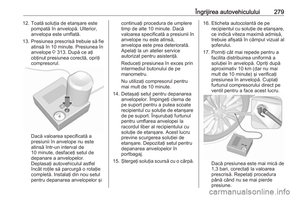 OPEL INSIGNIA 2016  Manual de utilizare (in Romanian) Îngrijirea autovehiculului27912. Toată soluţia de etanşare estepompată în anvelopă. Ulterior,
anvelopa este umflată.
13. Presiunea prescrisă trebuie să fie
atinsă în 10 minute. Presiunea �