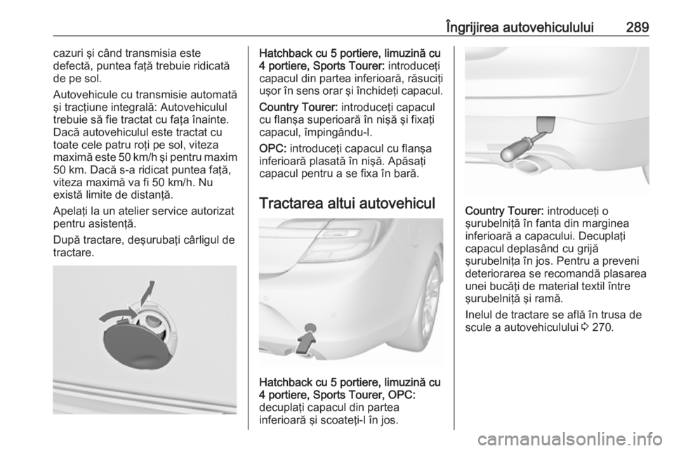 OPEL INSIGNIA 2016 Manual de utilizare (in Romanian) Îngrijirea autovehiculului289cazuri şi când transmisia este
defectă, puntea faţă trebuie ridicată
de pe sol.
Autovehicule cu transmisie automată
şi tracţiune integrală: Autovehiculul
trebui OPEL INSIGNIA 2016 Manual de utilizare (in Romanian) Îngrijirea autovehiculului289cazuri şi când transmisia este
defectă, puntea faţă trebuie ridicată
de pe sol.
Autovehicule cu transmisie automată
şi tracţiune integrală: Autovehiculul
trebui