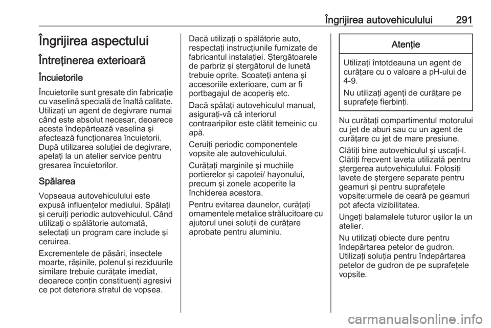 OPEL INSIGNIA 2016 Manual de utilizare (in Romanian) Îngrijirea autovehiculului291Îngrijirea aspectului
Întreţinerea exterioară
Încuietorile Încuietorile sunt gresate din fabricaţie
cu vaselină specială de înaltă calitate. Utilizaţi un agen OPEL INSIGNIA 2016 Manual de utilizare (in Romanian) Îngrijirea autovehiculului291Îngrijirea aspectului
Întreţinerea exterioară
Încuietorile Încuietorile sunt gresate din fabricaţie
cu vaselină specială de înaltă calitate. Utilizaţi un agen