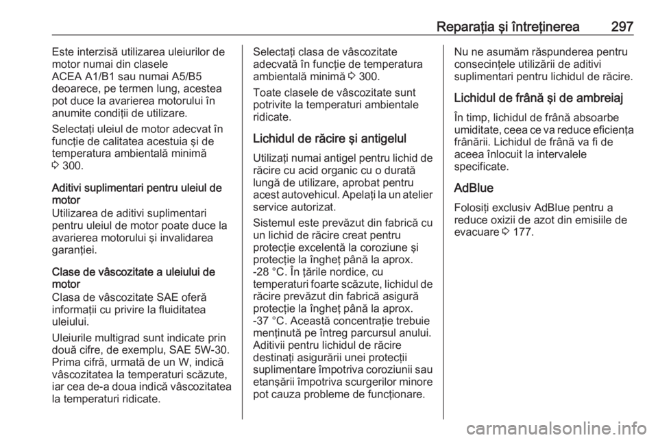 OPEL INSIGNIA 2016 Manual de utilizare (in Romanian) Reparaţia şi întreţinerea297Este interzisă utilizarea uleiurilor de
motor numai din clasele
ACEA A1/B1 sau numai A5/B5
deoarece, pe termen lung, acestea
pot duce la avarierea motorului în
anumit OPEL INSIGNIA 2016 Manual de utilizare (in Romanian) Reparaţia şi întreţinerea297Este interzisă utilizarea uleiurilor de
motor numai din clasele
ACEA A1/B1 sau numai A5/B5
deoarece, pe termen lung, acestea
pot duce la avarierea motorului în
anumit