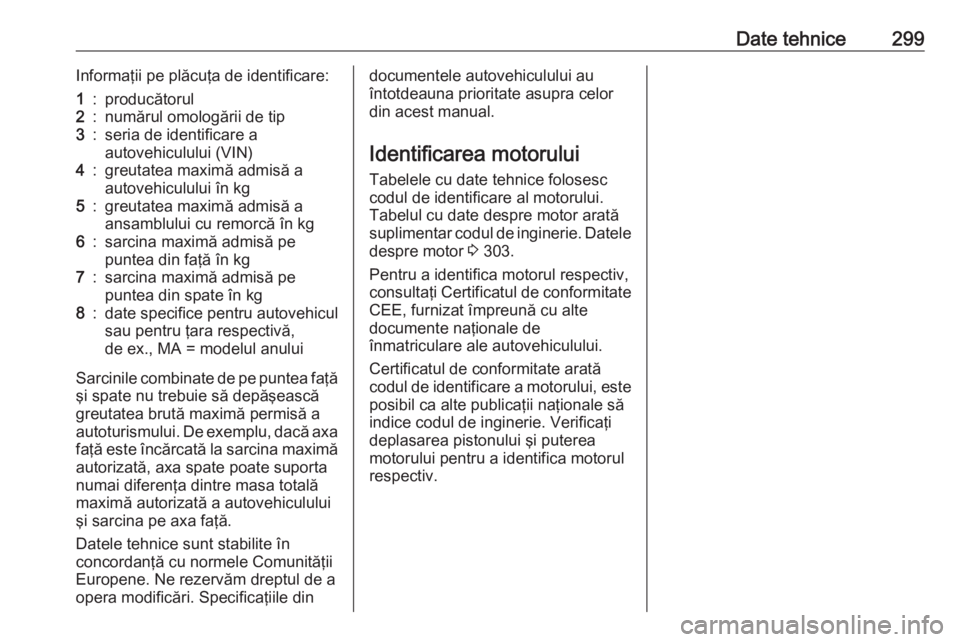 OPEL INSIGNIA 2016  Manual de utilizare (in Romanian) Date tehnice299Informaţii pe plăcuţa de identificare:1:producătorul2:numărul omologării de tip3:seria de identificare a
autovehiculului (VIN)4:greutatea maximă admisă a
autovehiculului în kg5