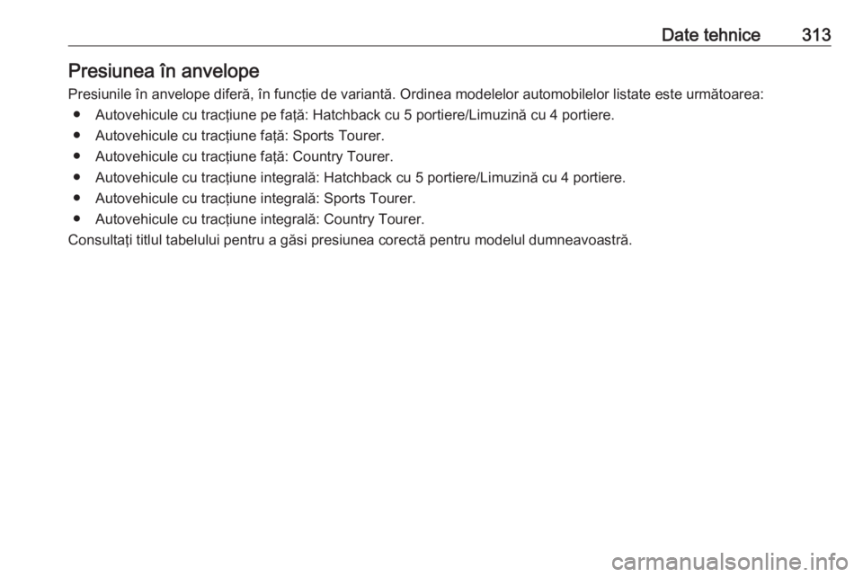 OPEL INSIGNIA 2016  Manual de utilizare (in Romanian) Date tehnice313Presiunea în anvelope
Presiunile în anvelope diferă, în funcţie de variantă. Ordinea modelelor automobilelor listate este următoarea: ● Autovehicule cu tracţiune pe faţă: Ha