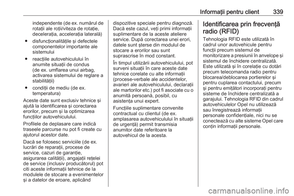 OPEL INSIGNIA 2016  Manual de utilizare (in Romanian) Informaţii pentru client339independente (de ex. numărul de
rotaţii ale roţii/viteza de rotaţie, deceleraţia, acceleraţia laterală)
● disfuncţionalităţile şi defectele componentelor impor