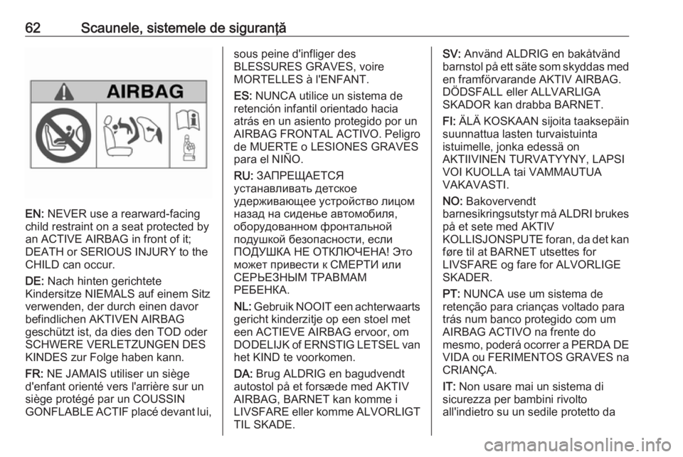 OPEL INSIGNIA 2016  Manual de utilizare (in Romanian) 62Scaunele, sistemele de siguranţă
EN: NEVER use a rearward-facing
child restraint on a seat protected by
an ACTIVE AIRBAG in front of it;
DEATH or SERIOUS INJURY to the
CHILD can occur.
DE:  Nach h