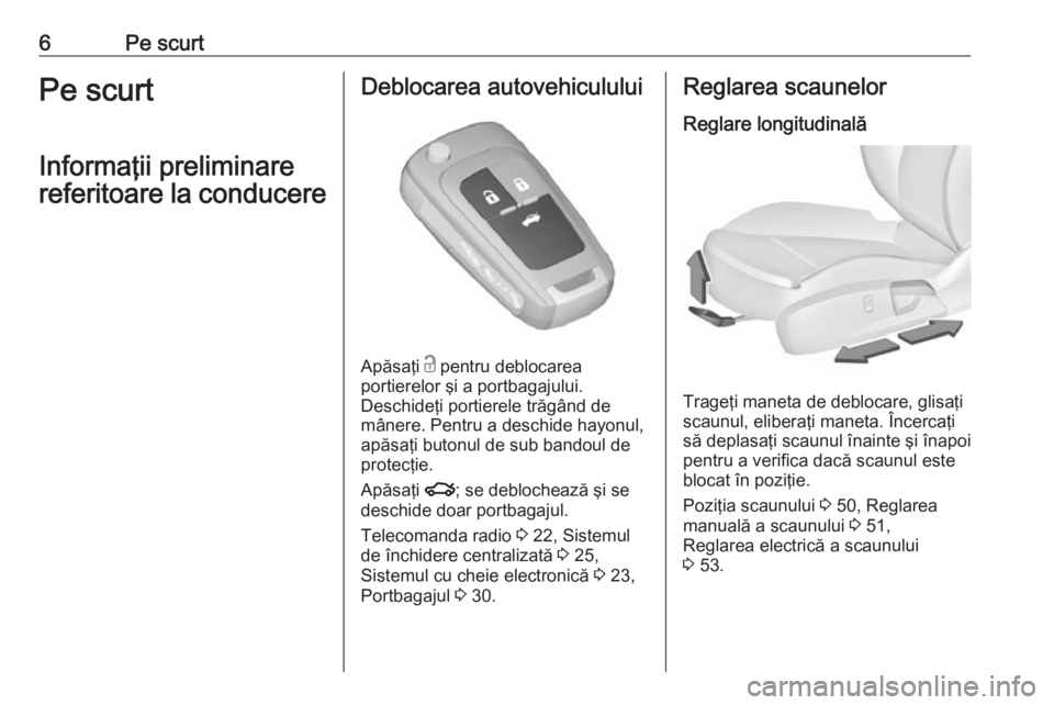 OPEL INSIGNIA 2016  Manual de utilizare (in Romanian) 6Pe scurtPe scurt
Informaţii preliminare
referitoare la conducereDeblocarea autovehiculului
Apăsaţi  c
 pentru deblocarea
portierelor şi a portbagajului.
Deschideţi portierele trăgând de
mâner