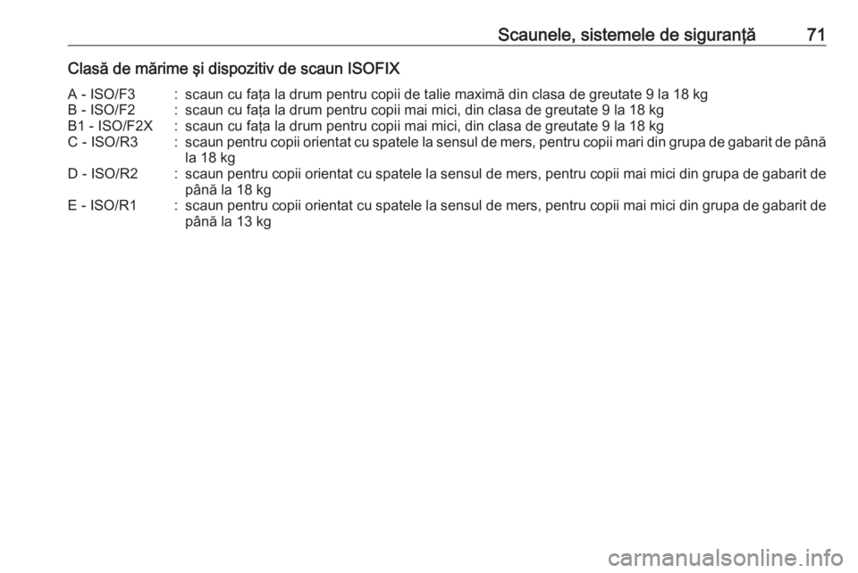 OPEL INSIGNIA 2016  Manual de utilizare (in Romanian) Scaunele, sistemele de siguranţă71Clasă de mărime şi dispozitiv de scaun ISOFIXA - ISO/F3:scaun cu faţa la drum pentru copii de talie maximă din clasa de greutate 9 la 18 kgB - ISO/F2:scaun cu 