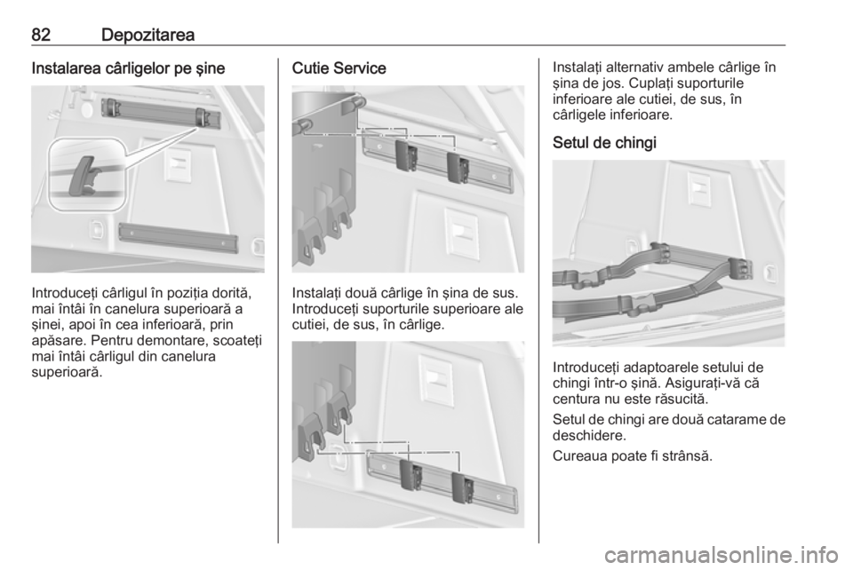 OPEL INSIGNIA 2016  Manual de utilizare (in Romanian) 82DepozitareaInstalarea cârligelor pe şine
Introduceţi cârligul în poziţia dorită,
mai întâi în canelura superioară a
şinei, apoi în cea inferioară, prin
apăsare. Pentru demontare, scoa