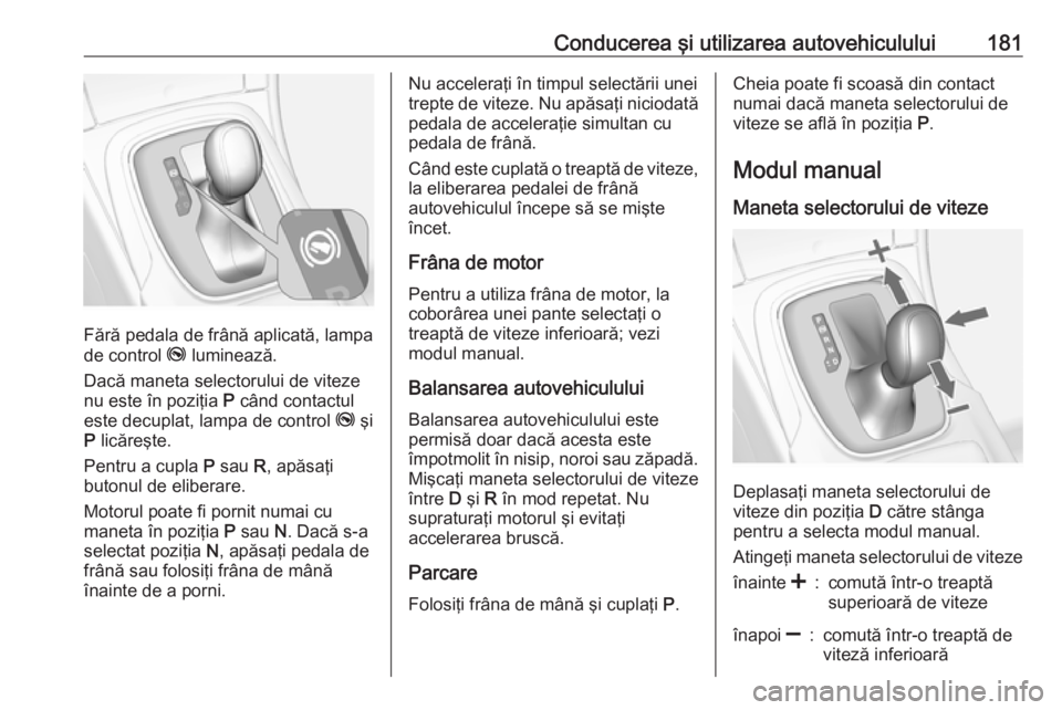OPEL INSIGNIA 2016.5 Manual de utilizare (in Romanian) Conducerea şi utilizarea autovehiculului181
Fără pedala de frână aplicată, lampa
de control j luminează.
Dacă maneta selectorului de viteze
nu este în poziţia P când contactul
este decupl OPEL INSIGNIA 2016.5 Manual de utilizare (in Romanian) Conducerea şi utilizarea autovehiculului181
Fără pedala de frână aplicată, lampa
de control j luminează.
Dacă maneta selectorului de viteze
nu este în poziţia P când contactul
este decupl