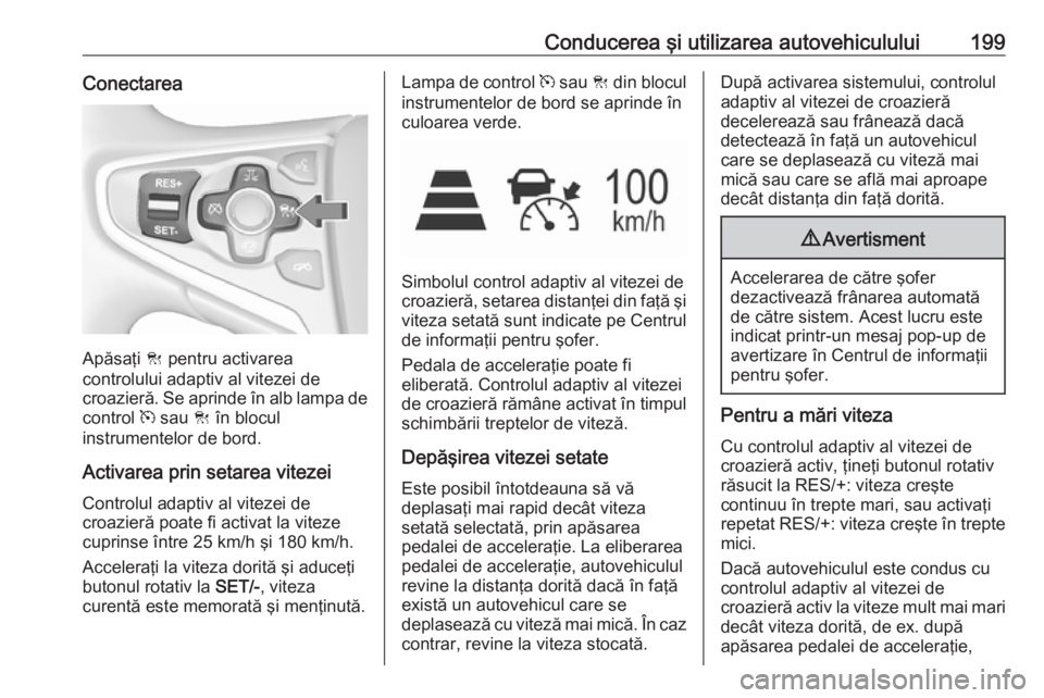 OPEL INSIGNIA 2016.5 Manual de utilizare (in Romanian) Conducerea şi utilizarea autovehiculului199Conectarea
Apăsaţi C pentru activarea
controlului adaptiv al vitezei de
croazieră. Se aprinde în alb lampa de
control m sau C în blocul
instrumentelo OPEL INSIGNIA 2016.5 Manual de utilizare (in Romanian) Conducerea şi utilizarea autovehiculului199Conectarea
Apăsaţi C pentru activarea
controlului adaptiv al vitezei de
croazieră. Se aprinde în alb lampa de
control m sau C în blocul
instrumentelo
