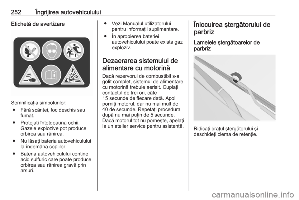 OPEL INSIGNIA 2016.5 Manual de utilizare (in Romanian) 252Îngrijirea autovehicululuiEtichetă de avertizare
Semnificaţia simbolurilor:● Fără scântei, foc deschis sau fumat.
● Protejaţi întotdeauna ochii. Gazele explozive pot produceorbirea sau OPEL INSIGNIA 2016.5 Manual de utilizare (in Romanian) 252Îngrijirea autovehicululuiEtichetă de avertizare
Semnificaţia simbolurilor:● Fără scântei, foc deschis sau fumat.
● Protejaţi întotdeauna ochii. Gazele explozive pot produceorbirea sau
