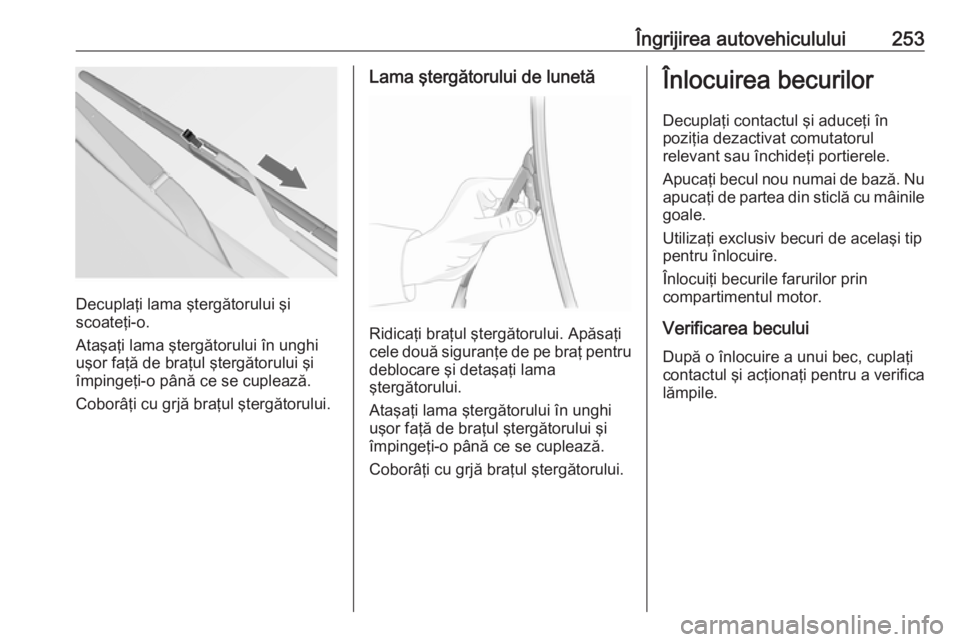 OPEL INSIGNIA 2016.5 Manual de utilizare (in Romanian) Îngrijirea autovehiculului253
Decuplaţi lama ştergătorului şi
scoateţi-o.
Ataşaţi lama ştergătorului în unghi
uşor faţă de braţul ştergătorului şi
împingeţi-o până ce se cupleaz OPEL INSIGNIA 2016.5 Manual de utilizare (in Romanian) Îngrijirea autovehiculului253
Decuplaţi lama ştergătorului şi
scoateţi-o.
Ataşaţi lama ştergătorului în unghi
uşor faţă de braţul ştergătorului şi
împingeţi-o până ce se cupleaz