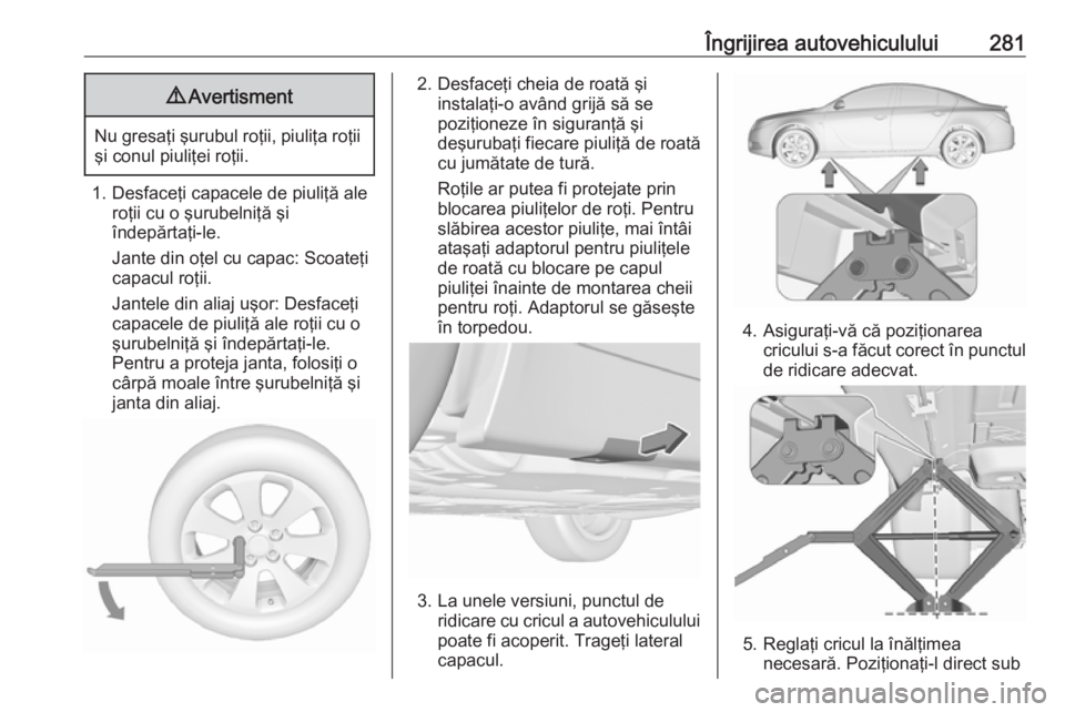 OPEL INSIGNIA 2016.5 Manual de utilizare (in Romanian) Îngrijirea autovehiculului2819Avertisment
Nu gresaţi şurubul roţii, piuliţa roţii
şi conul piuliţei roţii.
1. Desfaceţi capacele de piuliţă ale roţii cu o şurubelniţă şi
îndepărtaţ OPEL INSIGNIA 2016.5 Manual de utilizare (in Romanian) Îngrijirea autovehiculului2819Avertisment
Nu gresaţi şurubul roţii, piuliţa roţii
şi conul piuliţei roţii.
1. Desfaceţi capacele de piuliţă ale roţii cu o şurubelniţă şi
îndepărtaţ