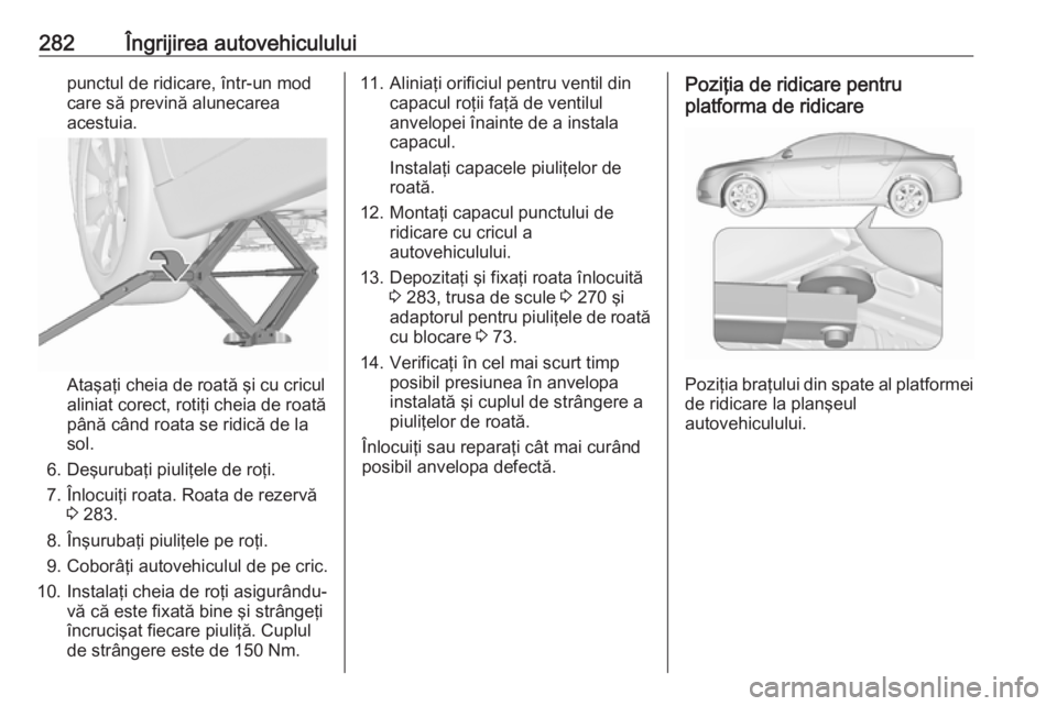 OPEL INSIGNIA 2016.5 Manual de utilizare (in Romanian) 282Îngrijirea autovehicululuipunctul de ridicare, într-un mod
care să prevină alunecarea
acestuia.
Ataşaţi cheia de roată şi cu cricul
aliniat corect, rotiţi cheia de roată până când roat OPEL INSIGNIA 2016.5 Manual de utilizare (in Romanian) 282Îngrijirea autovehicululuipunctul de ridicare, într-un mod
care să prevină alunecarea
acestuia.
Ataşaţi cheia de roată şi cu cricul
aliniat corect, rotiţi cheia de roată până când roat