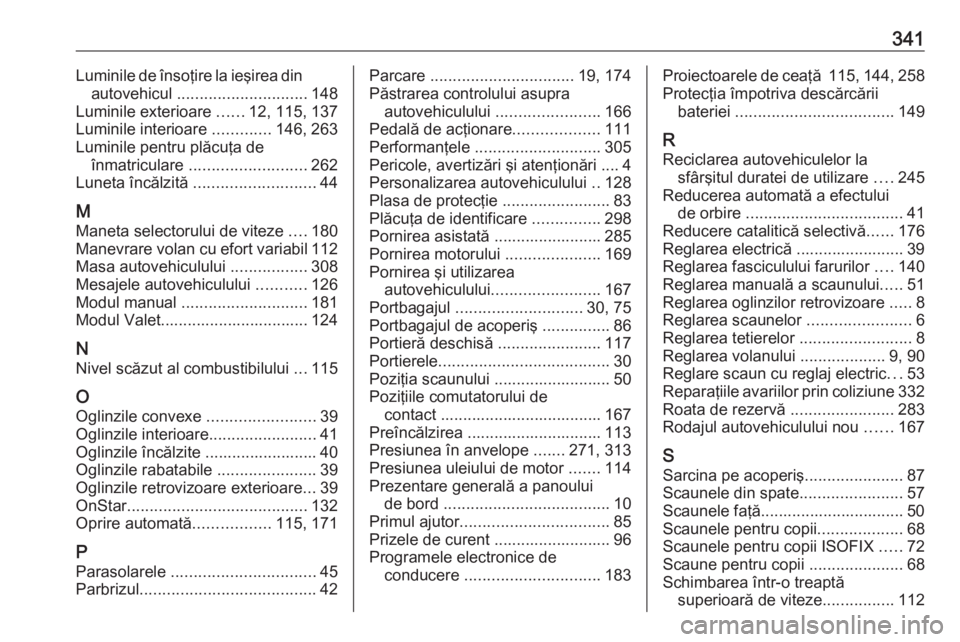 OPEL INSIGNIA 2016.5  Manual de utilizare (in Romanian) 341Luminile de însoţire la ieşirea dinautovehicul  ............................. 148
Luminile exterioare  ......12, 115, 137
Luminile interioare  .............146, 263
Luminile pentru plăcuţa de 