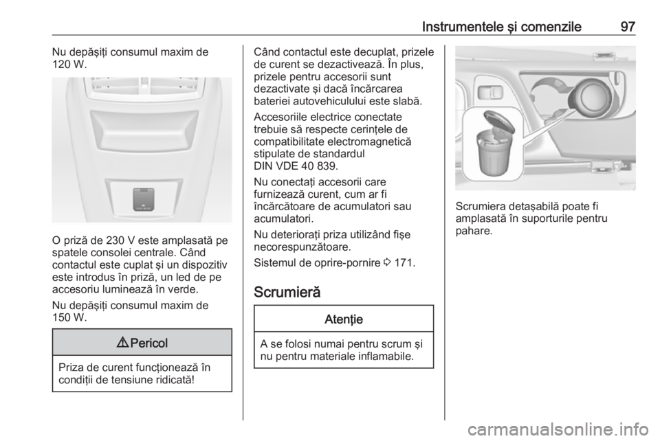 OPEL INSIGNIA 2016.5  Manual de utilizare (in Romanian) Instrumentele şi comenzile97Nu depăşiţi consumul maxim de
120 W.
O priză de 230 V este amplasată pe
spatele consolei centrale. Când
contactul este cuplat şi un dispozitiv
este introdus în pri