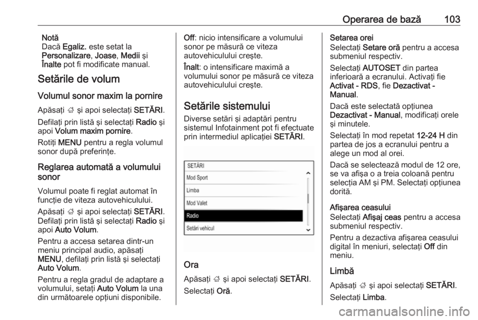 OPEL INSIGNIA 2017  Manual pentru sistemul Infotainment (in Romanian) Operarea de bază103Notă
Dacă  Egaliz.  este setat la
Personalizare , Joase , Medii  şi
Înalte  pot fi modificate manual.
Setările de volum
Volumul sonor maxim la pornire Apăsaţi  ; şi apoi se