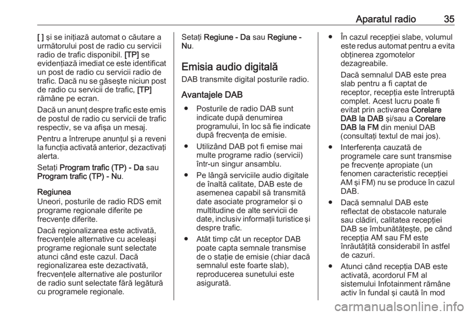 OPEL INSIGNIA 2017  Manual pentru sistemul Infotainment (in Romanian) Aparatul radio35[ ] şi se iniţiază automat o căutare a
următorului post de radio cu servicii
radio de trafic disponibil.  [TP] se
evidenţiază imediat ce este identificat
un post de radio cu ser