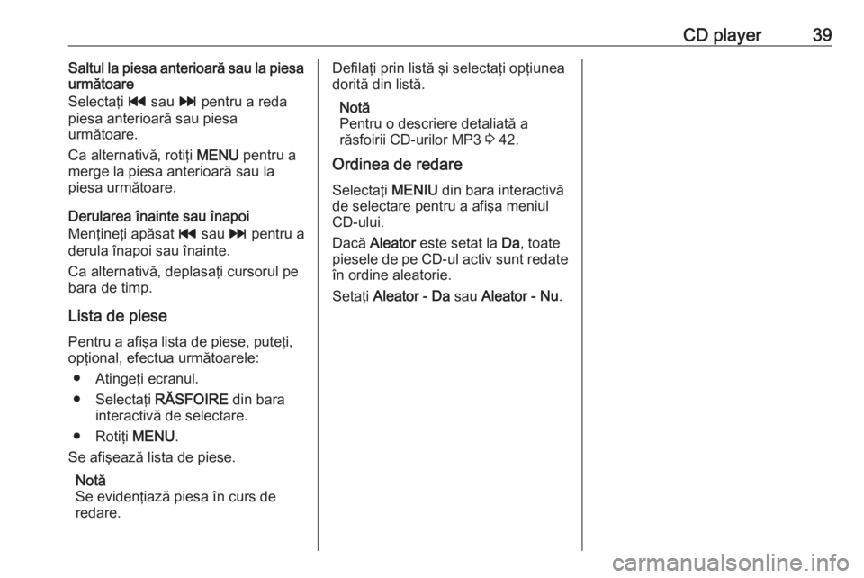 OPEL INSIGNIA 2017  Manual pentru sistemul Infotainment (in Romanian) CD player39Saltul la piesa anterioară sau la piesa
următoare
Selectaţi  t sau  v pentru a reda
piesa anterioară sau piesa
următoare.
Ca alternativă, rotiţi  MENU pentru a
merge la piesa anterio