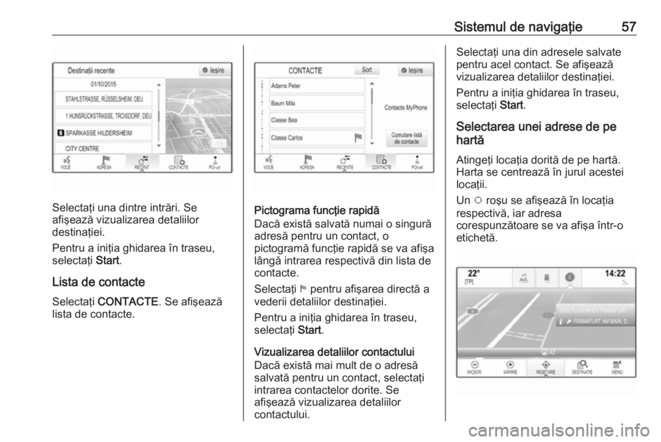 OPEL INSIGNIA 2017 Manual pentru sistemul Infotainment (in Romanian) Sistemul de navigaţie57
Selectaţi una dintre intrări. Se
afişează vizualizarea detaliilor
destinaţiei.
Pentru a iniţia ghidarea în traseu,
selectaţi Start.
Lista de contacte
Selectaţi CONT OPEL INSIGNIA 2017 Manual pentru sistemul Infotainment (in Romanian) Sistemul de navigaţie57
Selectaţi una dintre intrări. Se
afişează vizualizarea detaliilor
destinaţiei.
Pentru a iniţia ghidarea în traseu,
selectaţi Start.
Lista de contacte
Selectaţi CONT