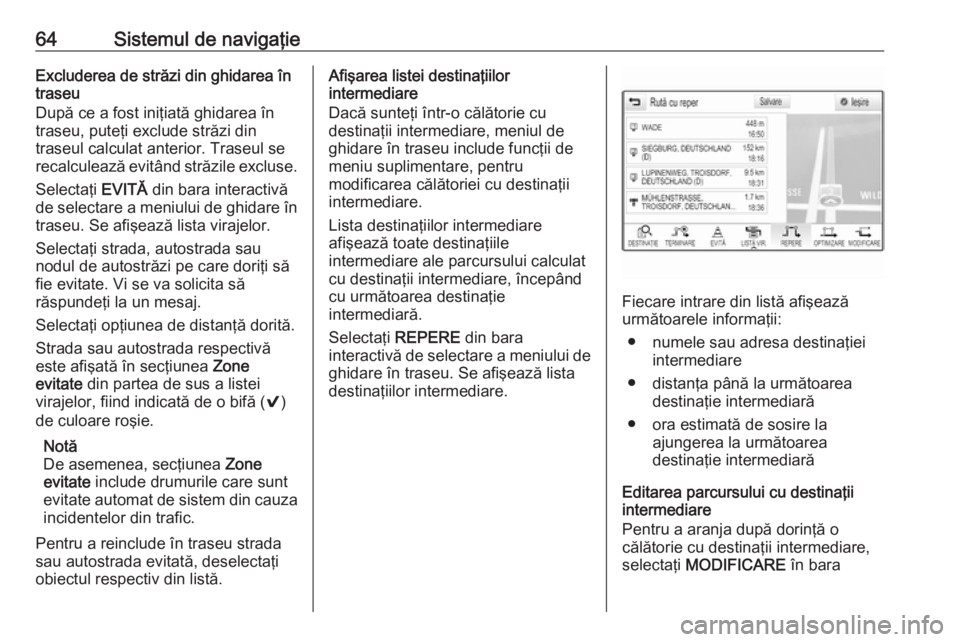 OPEL INSIGNIA 2017 Manual pentru sistemul Infotainment (in Romanian) 64Sistemul de navigaţieExcluderea de străzi din ghidarea în
traseu
După ce a fost iniţiată ghidarea în
traseu, puteţi exclude străzi din
traseul calculat anterior. Traseul se
recalculează ev OPEL INSIGNIA 2017 Manual pentru sistemul Infotainment (in Romanian) 64Sistemul de navigaţieExcluderea de străzi din ghidarea în
traseu
După ce a fost iniţiată ghidarea în
traseu, puteţi exclude străzi din
traseul calculat anterior. Traseul se
recalculează ev