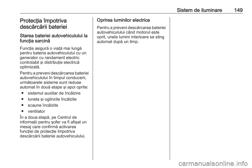 OPEL INSIGNIA 2017  Manual de utilizare (in Romanian) Sistem de iluminare149Protecţia împotriva
descărcării bateriei
Starea bateriei autovehiculului la
funcţia sarcină
Funcţia asigură o viaţă mai lungă
pentru bateria autovehiculului cu un gene
