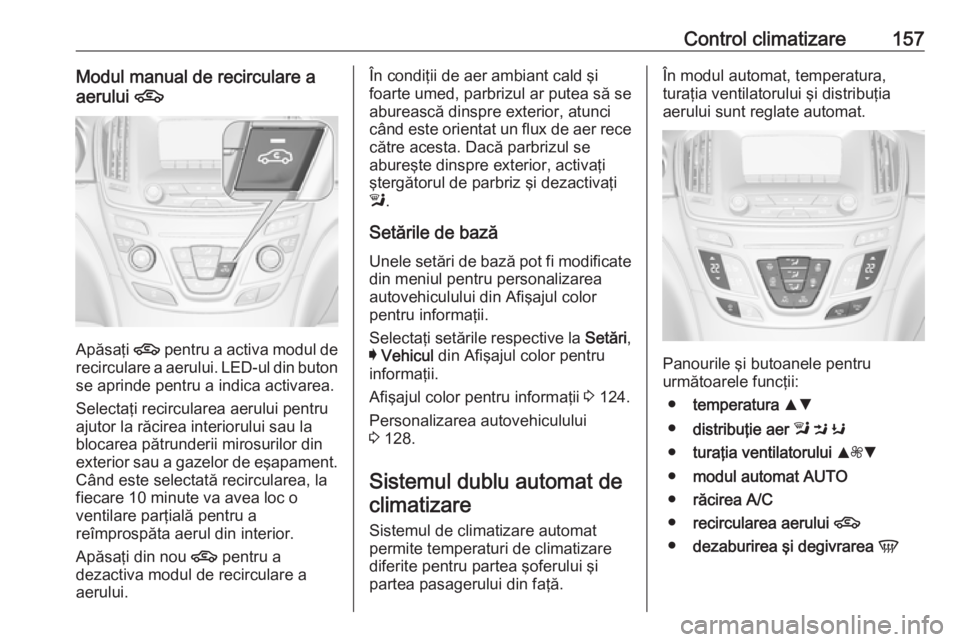 OPEL INSIGNIA 2017  Manual de utilizare (in Romanian) Control climatizare157Modul manual de recirculare aaerului  4
Apăsaţi 4
 pentru a activa modul de
recirculare a aerului. LED-ul din buton se aprinde pentru a indica activarea.
Selectaţi recirculare