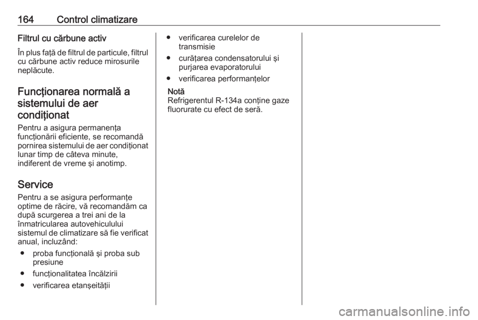 OPEL INSIGNIA 2017  Manual de utilizare (in Romanian) 164Control climatizareFiltrul cu cărbune activÎn plus faţă de filtrul de particule, filtrul
cu cărbune activ reduce mirosurile
neplăcute.
Funcţionarea normală a sistemului de aercondiţionat
P