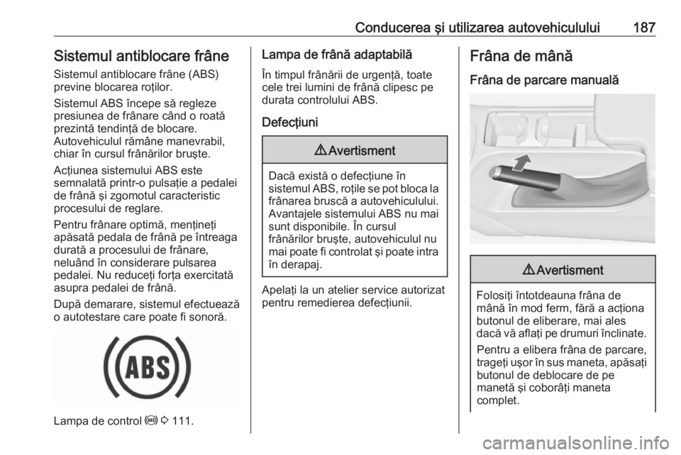 OPEL INSIGNIA 2017  Manual de utilizare (in Romanian) Conducerea şi utilizarea autovehiculului187Sistemul antiblocare frâneSistemul antiblocare frâne (ABS)
previne blocarea roţilor.
Sistemul ABS începe să regleze
presiunea de frânare când o roat