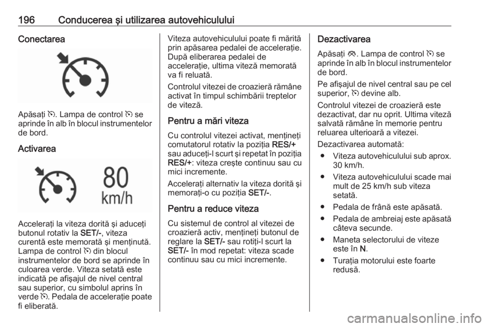 OPEL INSIGNIA 2017  Manual de utilizare (in Romanian) 196Conducerea şi utilizarea autovehicululuiConectarea
Apăsaţi m. Lampa de control  m se
aprinde în alb în blocul instrumentelor
de bord.
Activarea
Acceleraţi la viteza dorită şi aduceţi
buton