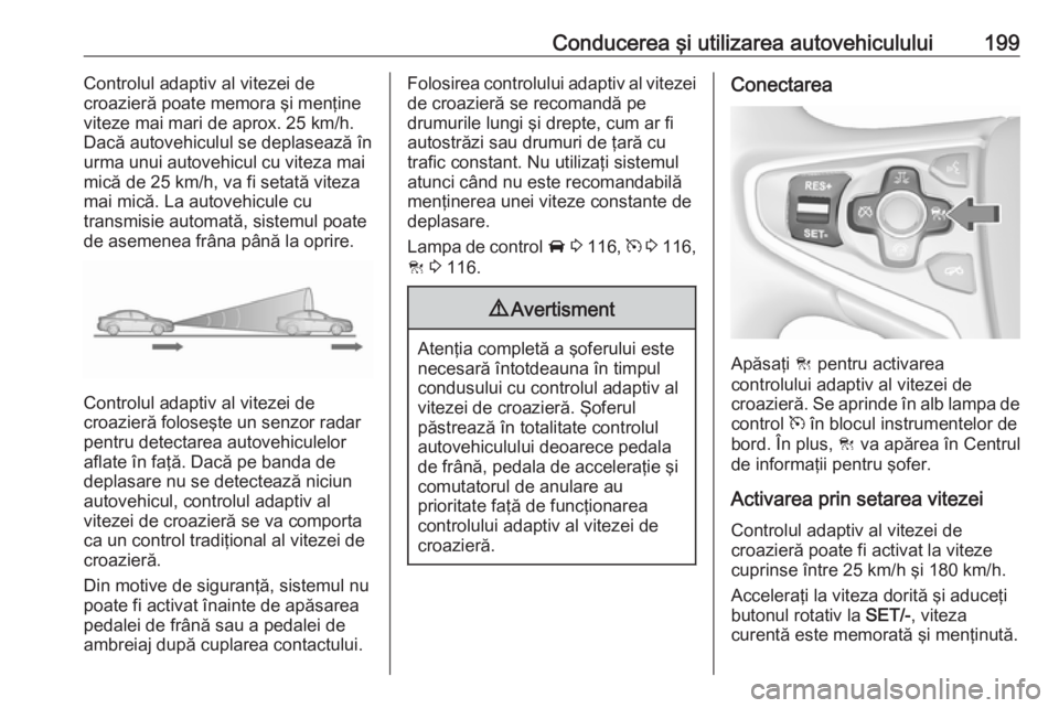 OPEL INSIGNIA 2017  Manual de utilizare (in Romanian) Conducerea şi utilizarea autovehiculului199Controlul adaptiv al vitezei de
croazieră poate memora şi menţine viteze mai mari de aprox. 25 km/h.
Dacă autovehiculul se deplasează în
urma unui aut